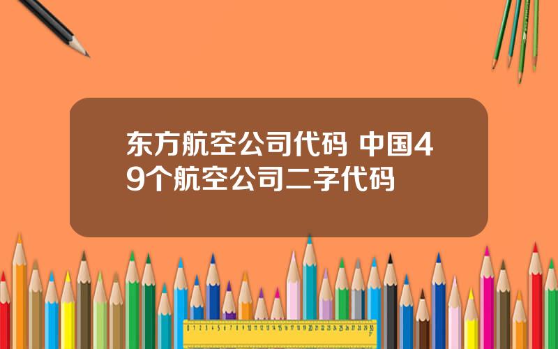 东方航空公司代码 中国49个航空公司二字代码